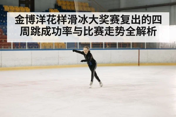 金博洋花样滑冰大奖赛复出的四周跳成功率与比赛走势全解析 | AG