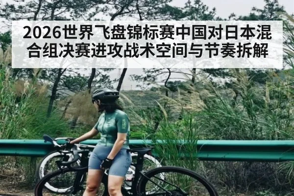 2026世界飞盘锦标赛中国对日本混合组决赛进攻战术空间与节奏拆解 | AG