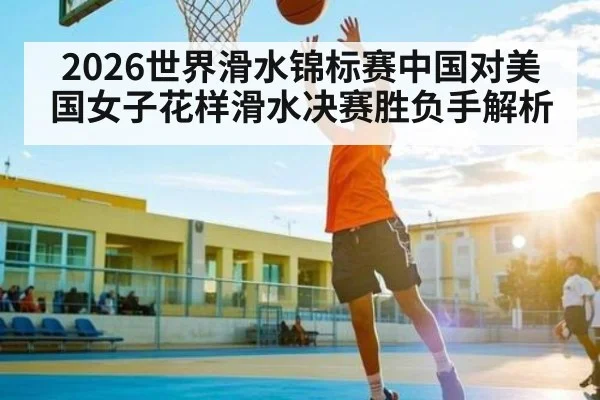 2026世界滑水锦标赛中国对美国女子花样滑水决赛胜负手解析 | AG
