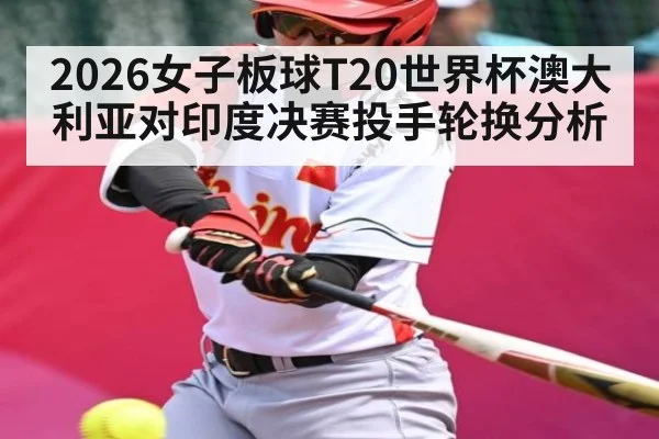 2026女子板球T20世界杯澳大利亚对印度决赛投手轮换分析 | AG